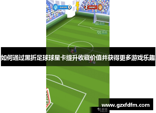 如何通过黑折足球球星卡提升收藏价值并获得更多游戏乐趣
