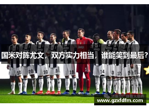 国米对阵尤文，双方实力相当，谁能笑到最后？