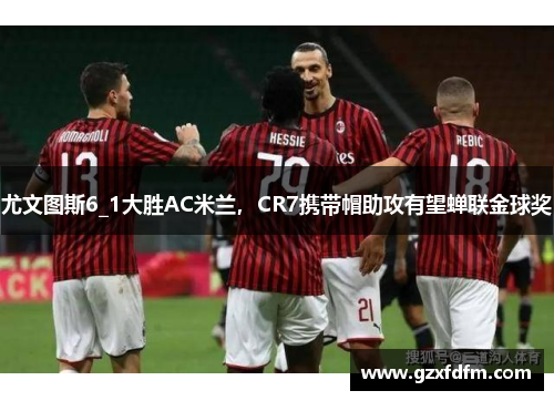 尤文图斯6_1大胜AC米兰，CR7携带帽助攻有望蝉联金球奖