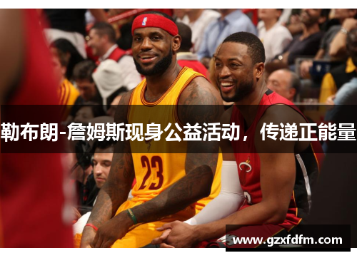 勒布朗-詹姆斯现身公益活动，传递正能量