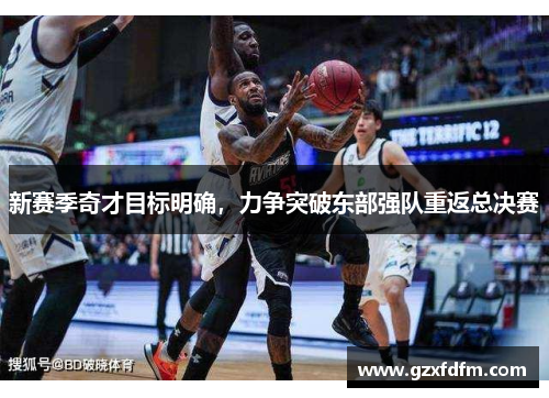 新赛季奇才目标明确，力争突破东部强队重返总决赛
