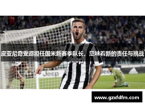 皮亚尼奇受邀担任国米新赛季队长，意味着新的责任与挑战